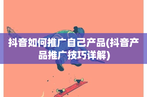 抖音如何推广自己产品(抖音产品推广技巧详解)-第1张图片-ZBLOG