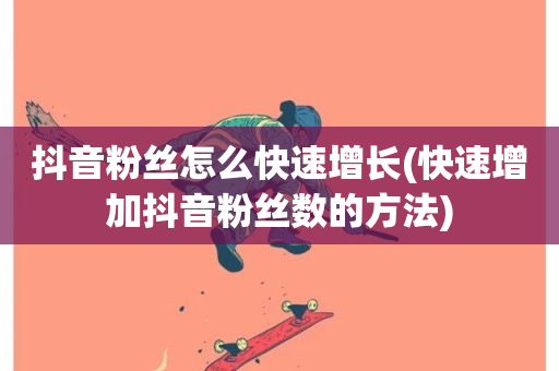 抖音粉丝怎么快速增长(快速增加抖音粉丝数的方法)