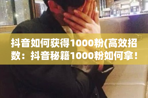 抖音如何获得1000粉(高效招数：抖音秘籍1000粉如何拿！)