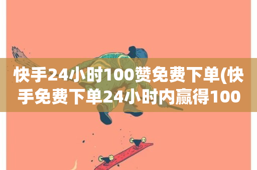 快手24小时100赞免费下单(快手免费下单24小时内赢得100个赞)