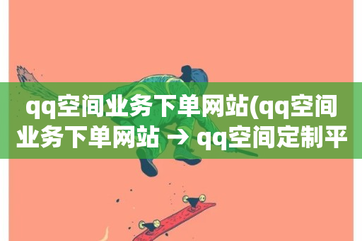 qq空间业务下单网站(qq空间业务下单网站 → qq空间定制平台)-第1张图片-ZBLOG