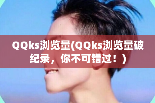 QQks浏览量(QQks浏览量破纪录，你不可错过！)-第1张图片-ZBLOG