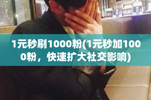 1元秒刷1000粉(1元秒加1000粉，快速扩大社交影响)