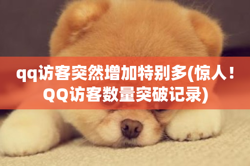 qq访客突然增加特别多(惊人！QQ访客数量突破记录)