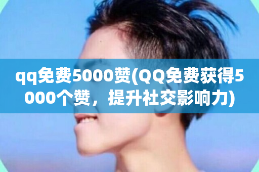 qq免费5000赞(QQ免费获得5000个赞，提升社交影响力)-第1张图片-ZBLOG