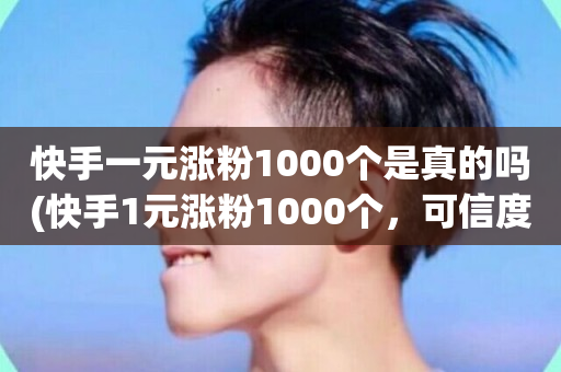 快手一元涨粉1000个是真的吗(快手1元涨粉1000个，可信度如何？)-第1张图片-ZBLOG