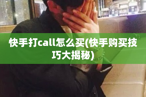 快手打call怎么买(快手购买技巧大揭秘)-第1张图片-ZBLOG