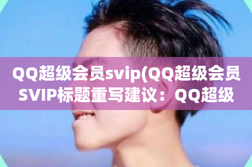 QQ超级会员svip(QQ超级会员SVIP标题重写建议：QQ超级会员优惠)-第1张图片-ZBLOG