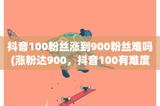 抖音100粉丝涨到900粉丝难吗(涨粉达900，抖音100有难度)-第1张图片-ZBLOG