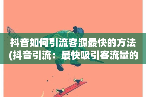 抖音如何引流客源最快的方法(抖音引流：最快吸引客流量的方法)-第1张图片-ZBLOG