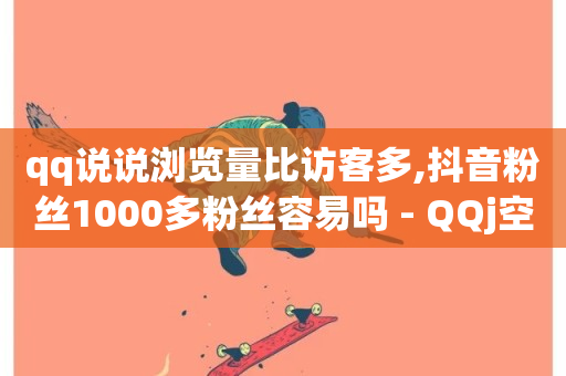 qq说说浏览量比访客多,抖音粉丝1000多粉丝容易吗 - QQj空间点赞麻烦 - 刷qq访客app-第1张图片-ZBLOG