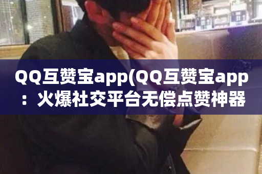 QQ互赞宝app(QQ互赞宝app：火爆社交平台无偿点赞神器)