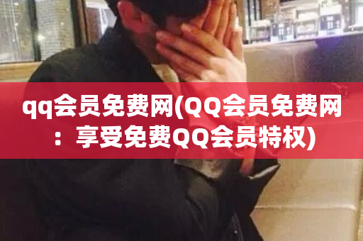 qq会员免费网(QQ会员免费网：享受免费QQ会员特权)