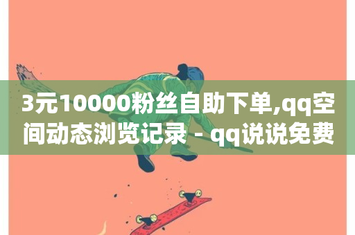 3元10000粉丝自助下单,qq空间动态浏览记录 - qq说说免费赞领 - 每日免费领空间赞app-第1张图片-ZBLOG