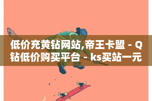 低价充黄钻网站,帝王卡盟 - Q钻低价购买平台 - ks买站一元100个-第1张图片-ZBLOG