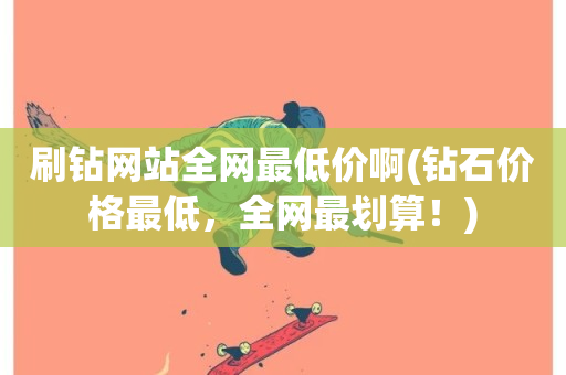 刷钻网站全网最低价啊(钻石价格最低，全网最划算！)