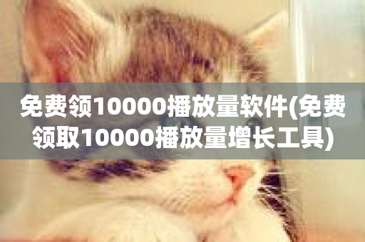 免费领10000播放量软件(免费领取10000播放量增长工具)-第1张图片-ZBLOG