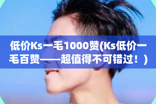 低价Ks一毛1000赞(Ks低价一毛百赞——超值得不可错过！)