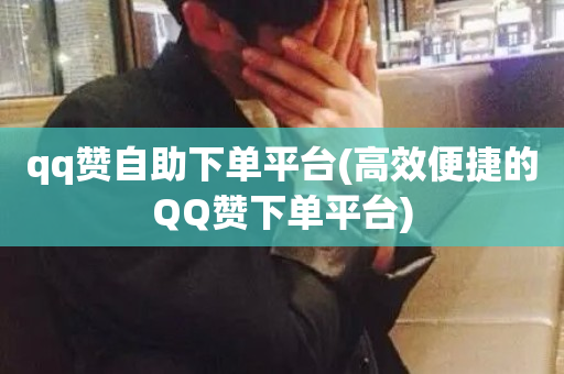 qq赞自助下单平台(高效便捷的QQ赞下单平台)-第1张图片-ZBLOG