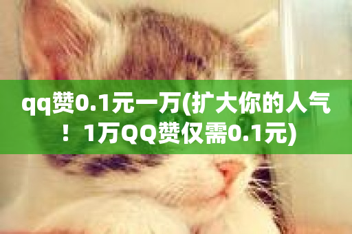 qq赞0.1元一万(扩大你的人气！1万QQ赞仅需0.1元)-第1张图片-ZBLOG