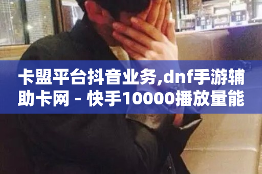 卡盟平台抖音业务,dnf手游辅助卡网 - 快手10000播放量能拿多少钱 - 卡盟虚拟业务平台-第1张图片-ZBLOG