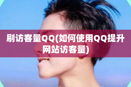 刷访客量QQ(如何使用QQ提升网站访客量)