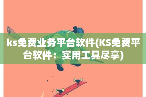 ks免费业务平台软件(KS免费平台软件：实用工具尽享)