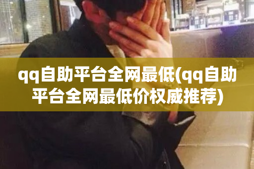 qq自助平台全网最低(qq自助平台全网最低价权威推荐)-第1张图片-ZBLOG