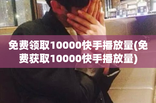 免费领取10000快手播放量(免费获取10000快手播放量)-第1张图片-ZBLOG