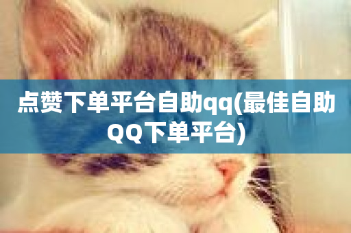 点赞下单平台自助qq(最佳自助QQ下单平台)-第1张图片-ZBLOG