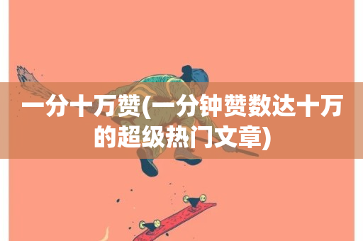 一分十万赞(一分钟赞数达十万的超级热门文章)-第1张图片-ZBLOG