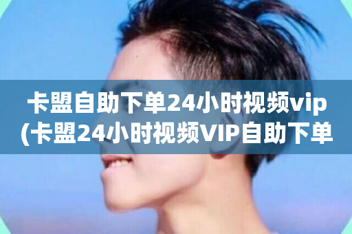 卡盟自助下单24小时视频vip(卡盟24小时视频VIP自助下单)-第1张图片-ZBLOG