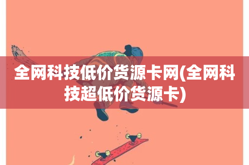 全网科技低价货源卡网(全网科技超低价货源卡)-第1张图片-ZBLOG