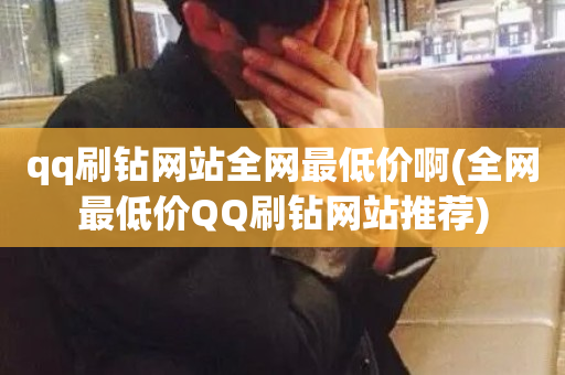 qq刷钻网站全网最低价啊(全网最低价QQ刷钻网站推荐)