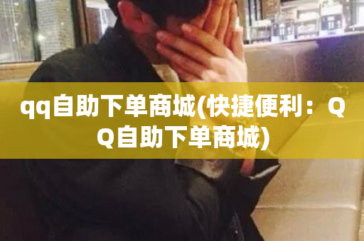 qq自助下单商城(快捷便利：QQ自助下单商城)-第1张图片-ZBLOG