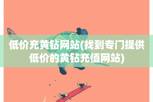 低价充黄钻网站(找到专门提供低价的黄钻充值网站)-第1张图片-ZBLOG