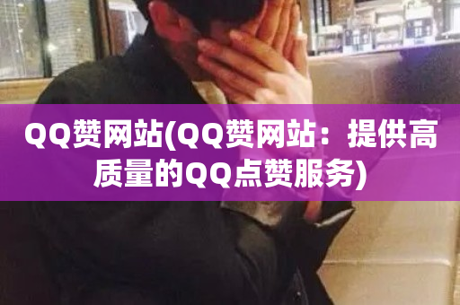 QQ赞网站(QQ赞网站：提供高质量的QQ点赞服务)-第1张图片-ZBLOG