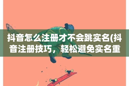 抖音怎么注册才不会跳实名(抖音注册技巧，轻松避免实名重写)-第1张图片-ZBLOG