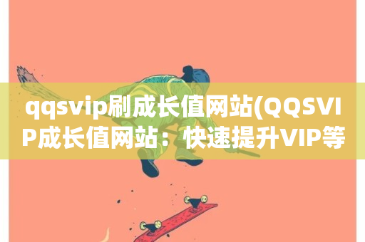 qqsvip刷成长值网站(QQSVIP成长值网站：快速提升VIP等级)-第1张图片-ZBLOG