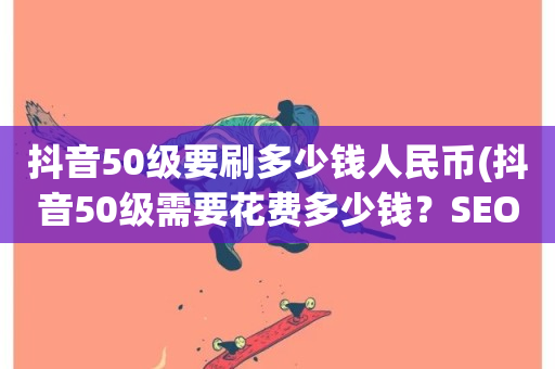 抖音50级要刷多少钱人民币(抖音50级需要花费多少钱？SEO技巧解答)-第1张图片-ZBLOG