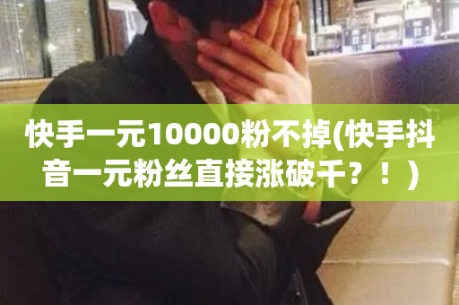 快手一元10000粉不掉(快手抖音一元粉丝直接涨破千？！)