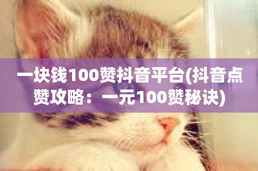 一块钱100赞抖音平台(抖音点赞攻略：一元100赞秘诀)