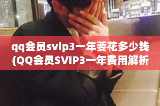 qq会员svip3一年要花多少钱(QQ会员SVIP3一年费用解析)