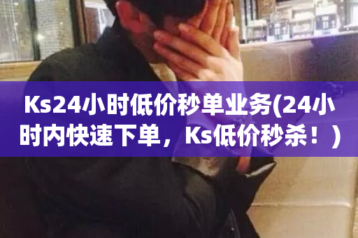 Ks24小时低价秒单业务(24小时内快速下单，Ks低价秒杀！)-第1张图片-ZBLOG