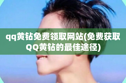 qq黄钻免费领取网站(免费获取QQ黄钻的最佳途径)