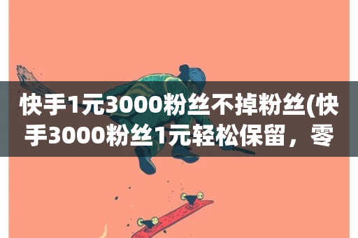 快手1元3000粉丝不掉粉丝(快手3000粉丝1元轻松保留，零掉粉，全攻略！)-第1张图片-ZBLOG