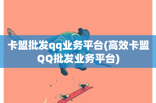 卡盟批发qq业务平台(高效卡盟QQ批发业务平台)