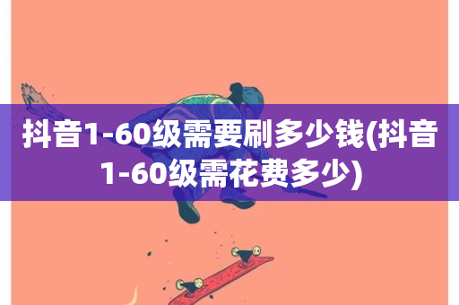 抖音1-60级需要刷多少钱(抖音1-60级需花费多少)-第1张图片-ZBLOG