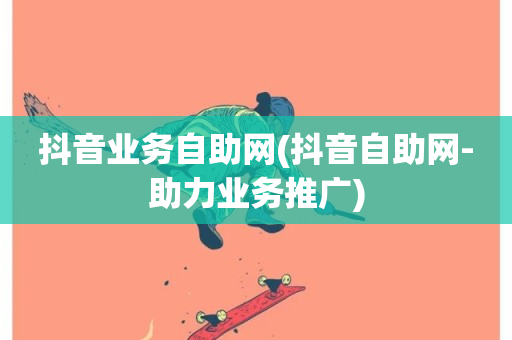 抖音业务自助网(抖音自助网-助力业务推广)