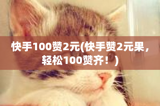 快手100赞2元(快手赞2元果，轻松100赞齐！)-第1张图片-ZBLOG